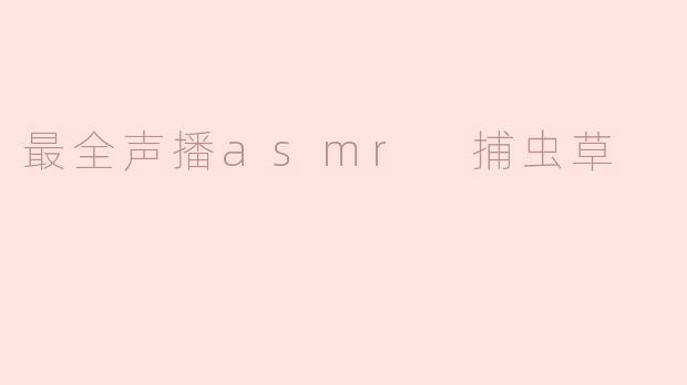最全声播asmr 捕虫草